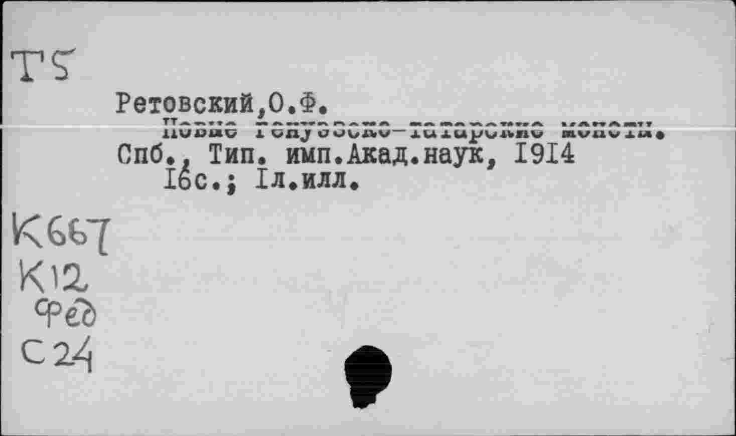 ﻿	Ретовский.О.Ф. 1ХМЈЈЈЛК/ A unj uuufl»v_AUXupubnu mvuvxM« Спб.. Тип. имп.Акад.наук, 1914 Ibc.; Іл.илл.
К12,
ЯРєд с 24